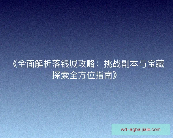 《全面解析落银城攻略：挑战副本与宝藏探索全方位指南》