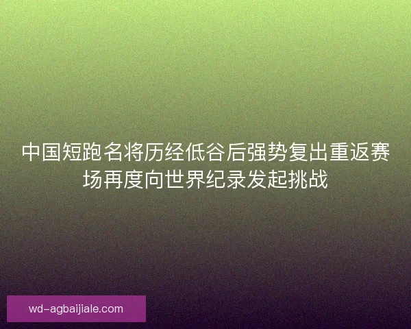 中国短跑名将历经低谷后强势复出重返赛场再度向世界纪录发起挑战 中国短跑名将历经低谷后强势复出重返赛场再度向世界纪录发起挑战
