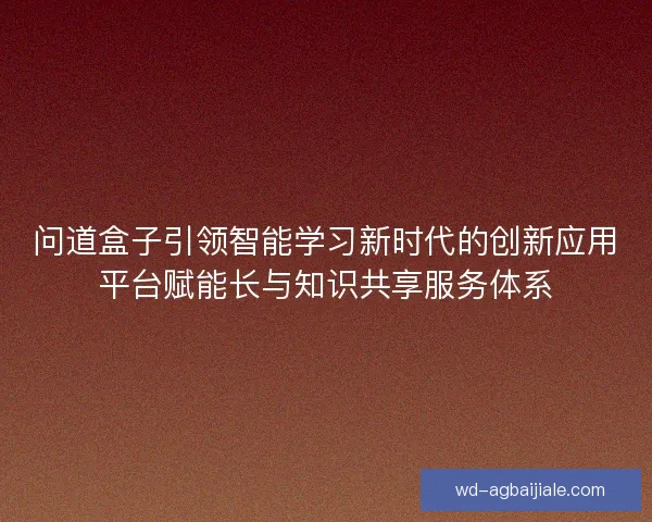 问道盒子引领智能学习新时代的创新应用平台赋能长与知识共享服务体系