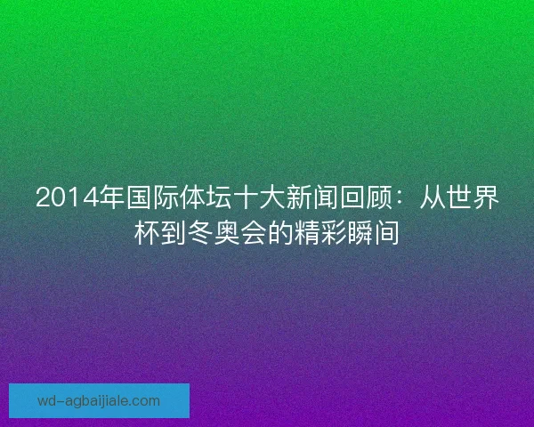 2014年国际体坛十大新闻回顾:从世界杯到冬奥会的精彩瞬间 2014年国际体坛十大新闻回顾:从世界杯到冬奥会的精彩瞬间