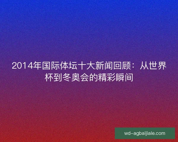2014年国际体坛十大新闻回顾:从世界杯到冬奥会的精彩瞬间 2014年国际体坛十大新闻回顾:从世界杯到冬奥会的精彩瞬间