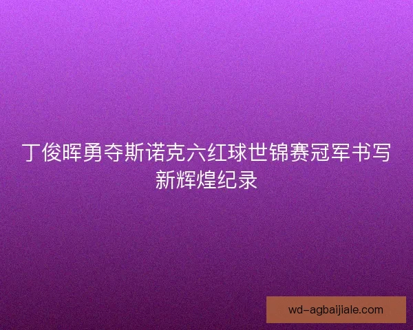 丁俊晖勇夺斯诺克六红球世锦赛冠军书写新辉煌纪录