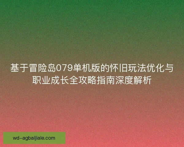 基于冒险岛079单机版的怀旧玩法优化与职业成长全攻略指南深度解析