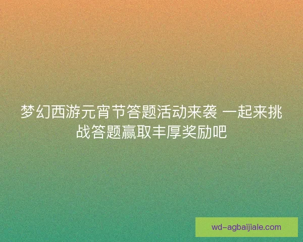 梦幻西游元宵节答题活动来袭 一起来挑战答题赢取丰厚奖励吧