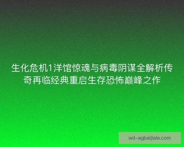 生化危机1洋馆惊魂与病毒阴谋全解析传奇再临经典重启生存恐怖巅峰之作