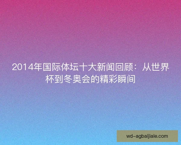 2014年国际体坛十大新闻回顾：从世界杯到冬奥会的精彩瞬间