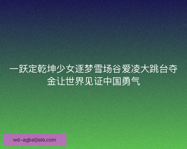 一跃定乾坤少女逐梦雪场谷爱凌大跳台夺金让世界见证中国勇气