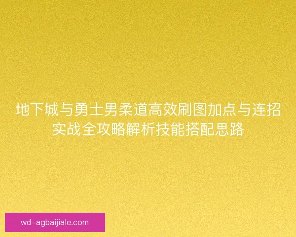 地下城与勇士男柔道高效刷图加点与连招实战全攻略解析技能搭配思路 地下城与勇士男柔道高效刷图加点与连招实战全攻略解析技能搭配思路