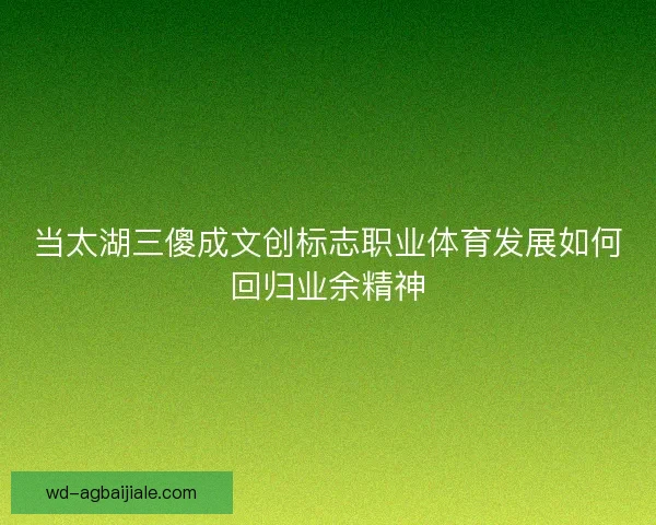 当太湖三傻成文创标志职业体育发展如何回归业余精神