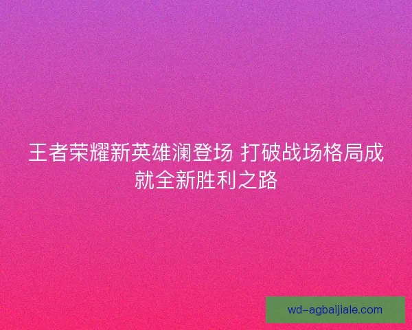 王者荣耀新英雄澜登场 打破战场格局成就全新胜利之路