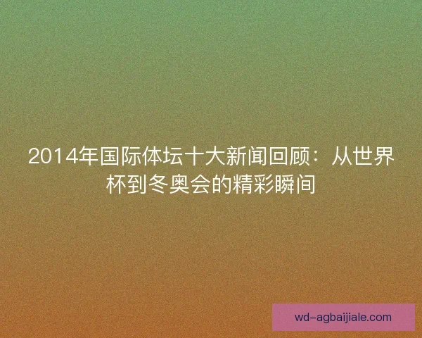 2014年国际体坛十大新闻回顾:从世界杯到冬奥会的精彩瞬间 2014年国际体坛十大新闻回顾:从世界杯到冬奥会的精彩瞬间