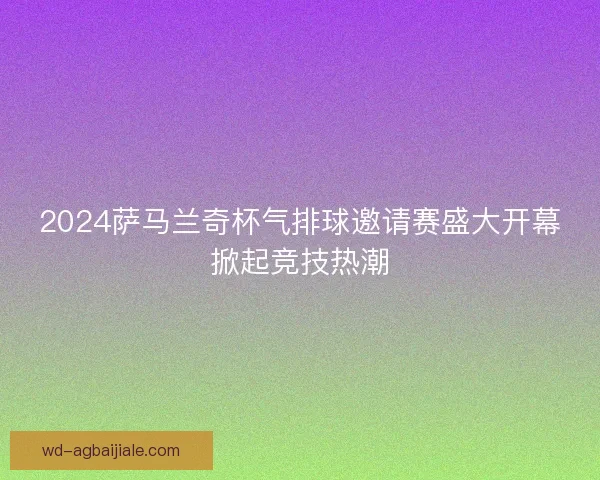 2024萨马兰奇杯气排球邀请赛盛大开幕掀起竞技热潮 2024萨马兰奇杯气排球邀请赛盛大开幕掀起竞技热潮