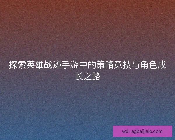 探索英雄战迹手游中的策略竞技与角色成长之路 探索英雄战迹手游中的策略竞技与角色成长之路