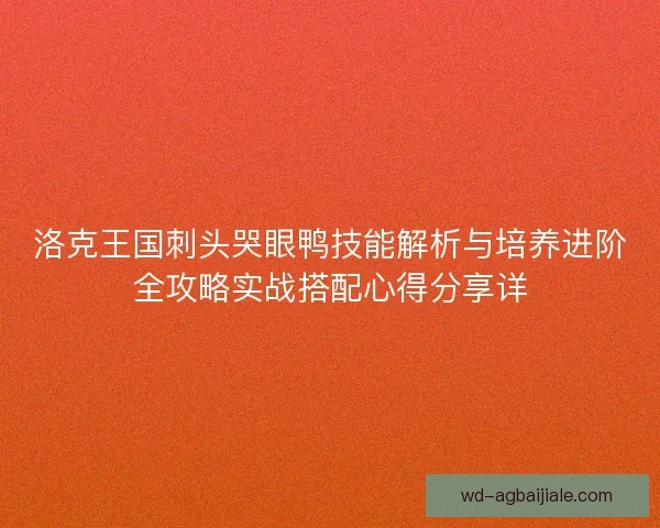 洛克王国刺头哭眼鸭技能解析与培养进阶全攻略实战搭配心得分享详 洛克王国刺头哭眼鸭技能解析与培养进阶全攻略实战搭配心得分享详